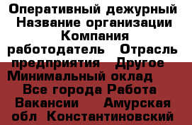 Оперативный дежурный › Название организации ­ Компания-работодатель › Отрасль предприятия ­ Другое › Минимальный оклад ­ 1 - Все города Работа » Вакансии   . Амурская обл.,Константиновский р-н